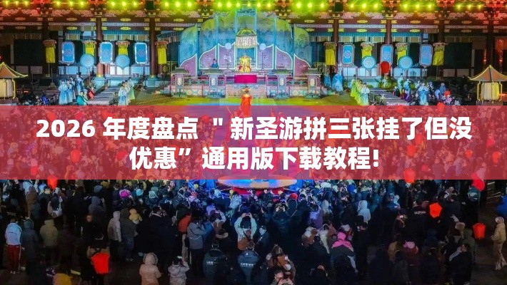 2026 年度盘点 ＂新圣游拼三张挂了但没优惠”通用版下载教程!