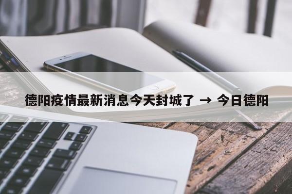 德阳疫情最新消息今天封城了 → 今日德阳