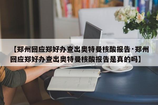 【郑州回应郑好办查出奥特曼核酸报告·郑州回应郑好办查出奥特曼核酸报告是真的吗】