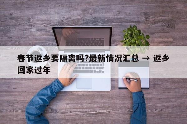 春节返乡要隔离吗?最新情况汇总 → 返乡回家过年