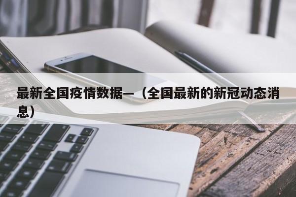 最新全国疫情数据—（全国最新的新冠动态消息）