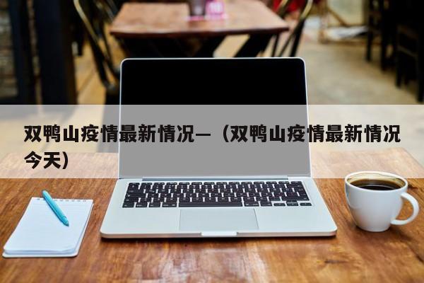 双鸭山疫情最新情况—（双鸭山疫情最新情况今天）