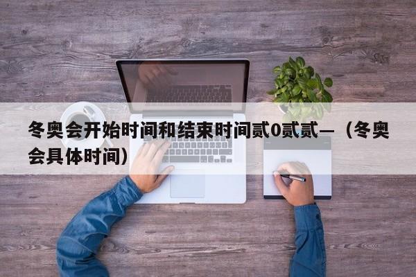 冬奥会开始时间和结束时间贰0贰贰—（冬奥会具体时间）