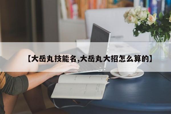 【大岳丸技能名,大岳丸大招怎么算的】