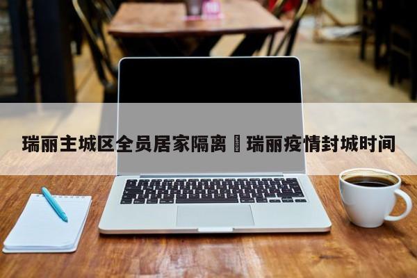 瑞丽主城区全员居家隔离›瑞丽疫情封城时间