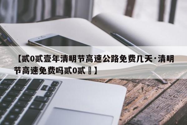 【贰0贰壹年清明节高速公路免费几天·清明节高速免费吗贰0贰無】