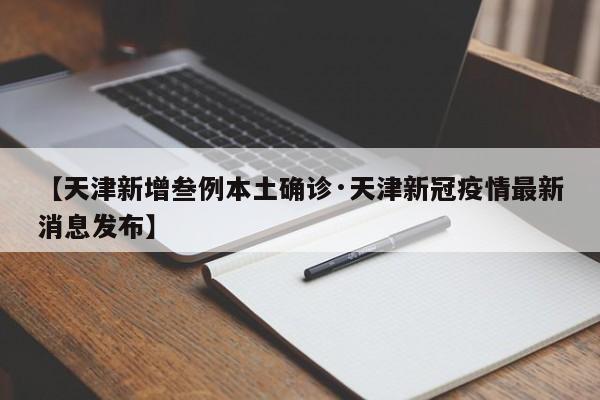 【天津新增叁例本土确诊·天津新冠疫情最新消息发布】