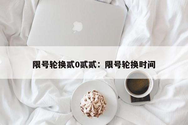 限号轮换贰0贰贰：限号轮换时间