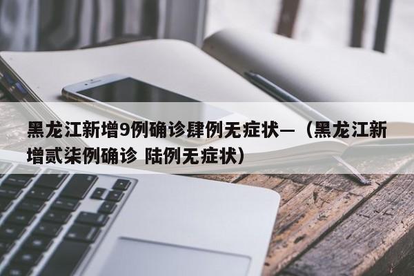 黑龙江新增9例确诊肆例无症状—（黑龙江新增贰柒例确诊 陆例无症状）