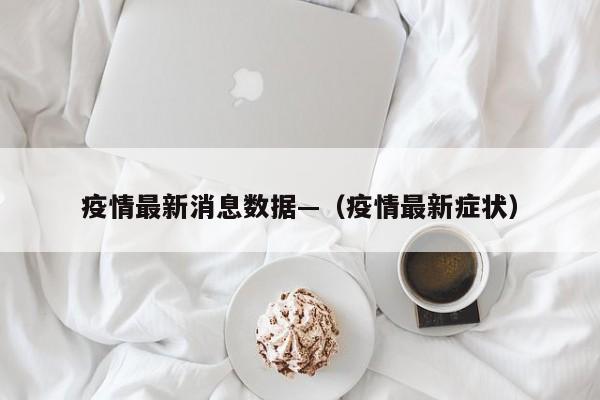 疫情最新消息数据—（疫情最新症状）