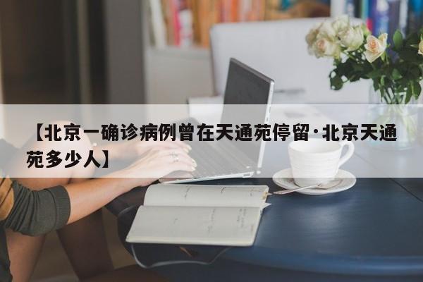 【北京一确诊病例曾在天通苑停留·北京天通苑多少人】