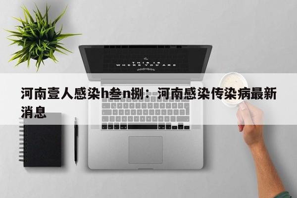 河南壹人感染h叁n捌：河南感染传染病最新消息