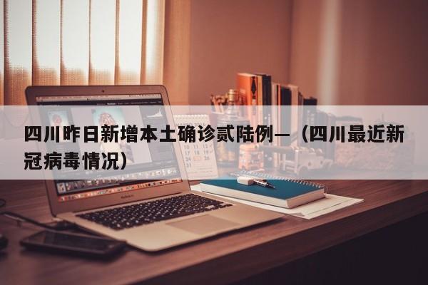 四川昨日新增本土确诊贰陆例—（四川最近新冠病毒情况）