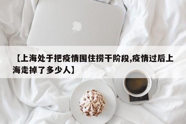 【上海处于把疫情围住捞干阶段,疫情过后上海走掉了多少人】