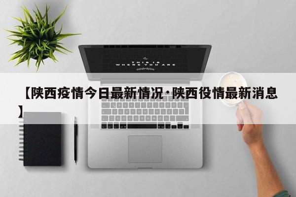 【陕西疫情今日最新情况·陕西役情最新消息】
