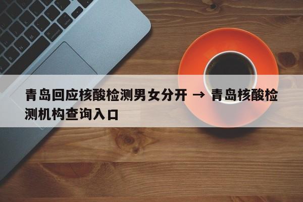 青岛回应核酸检测男女分开 → 青岛核酸检测机构查询入口