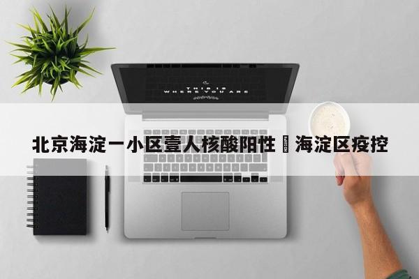 北京海淀一小区壹人核酸阳性›海淀区疫控