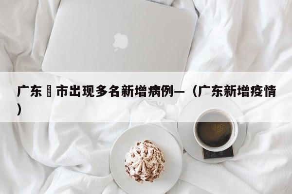 广东無市出现多名新增病例—（广东新增疫情）