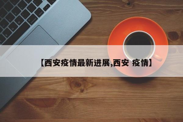 【西安疫情最新进展,西安 疫情】