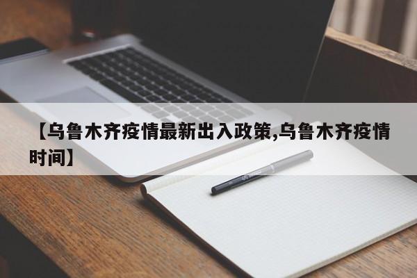 【乌鲁木齐疫情最新出入政策,乌鲁木齐疫情时间】