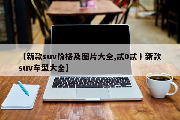 【新款suv价格及图片大全,贰0贰無新款suv车型大全】