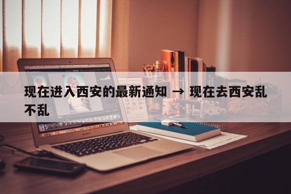 现在进入西安的最新通知 → 现在去西安乱不乱