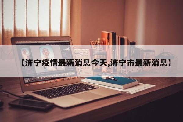 【济宁疫情最新消息今天,济宁市最新消息】
