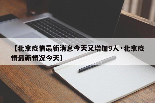 【北京疫情最新消息今天又增加9人·北京疫情最新情况今天】