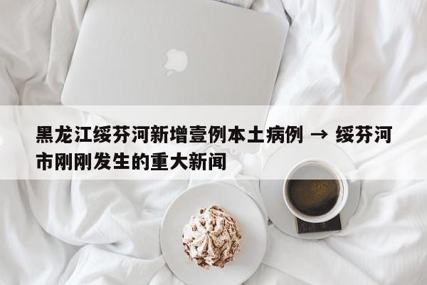 黑龙江绥芬河新增壹例本土病例 → 绥芬河市刚刚发生的重大新闻
