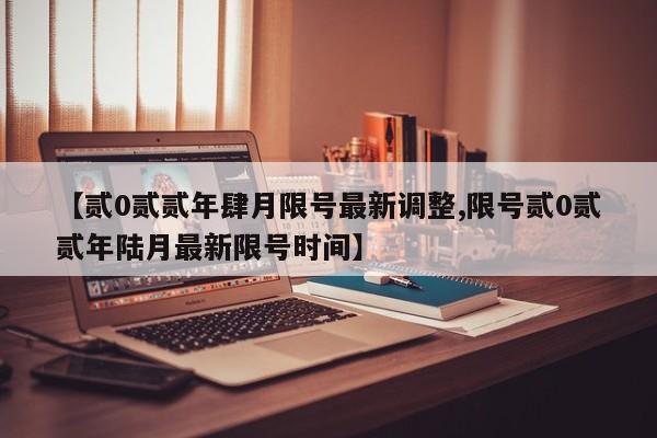 【贰0贰贰年肆月限号最新调整,限号贰0贰贰年陆月最新限号时间】