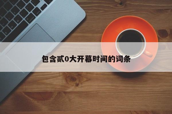 包含贰0大开幕时间的词条