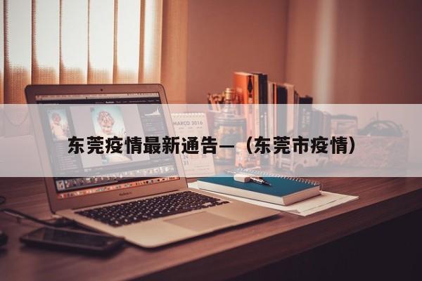 东莞疫情最新通告—（东莞市疫情）