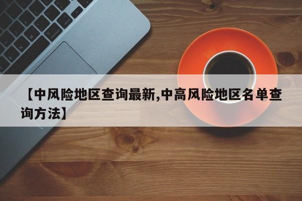 【中风险地区查询最新,中高风险地区名单查询方法】