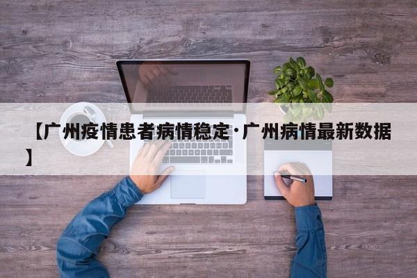 【广州疫情患者病情稳定·广州病情最新数据】
