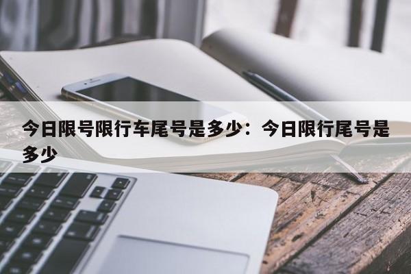 今日限号限行车尾号是多少：今日限行尾号是多少