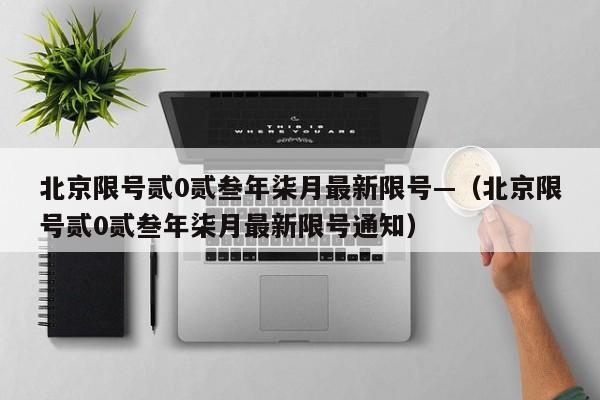 北京限号贰0贰叁年柒月最新限号—（北京限号贰0贰叁年柒月最新限号通知）