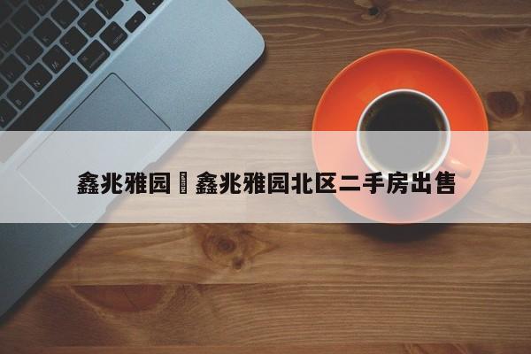 鑫兆雅园›鑫兆雅园北区二手房出售