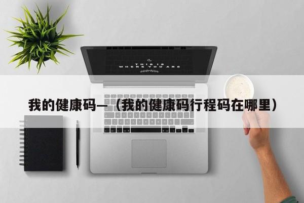 我的健康码—（我的健康码行程码在哪里）