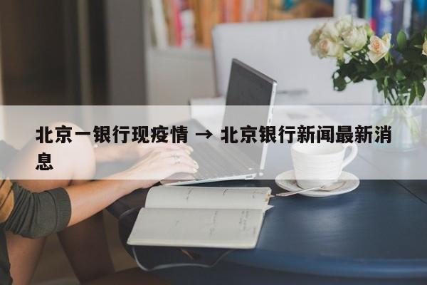 北京一银行现疫情 → 北京银行新闻最新消息