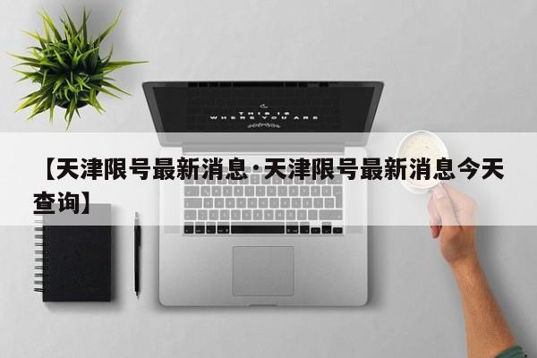 【天津限号最新消息·天津限号最新消息今天查询】