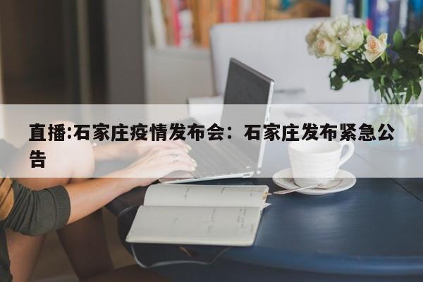 直播:石家庄疫情发布会：石家庄发布紧急公告