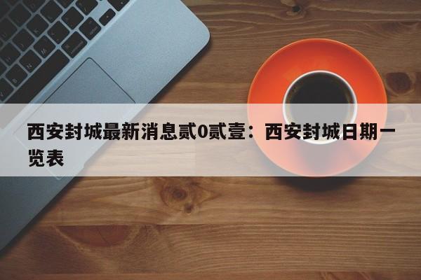 西安封城最新消息贰0贰壹：西安封城日期一览表