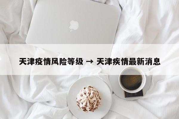 天津疫情风险等级 → 天津疾情最新消息