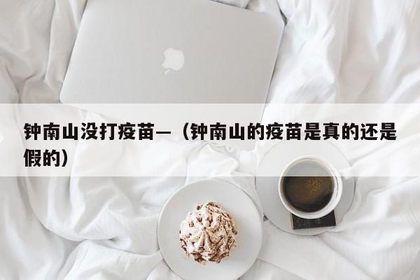 钟南山没打疫苗—（钟南山的疫苗是真的还是假的）