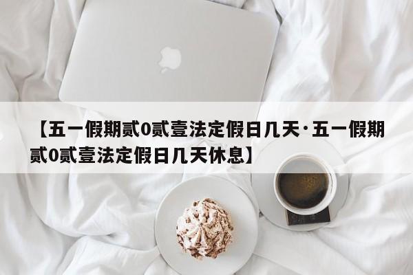 【五一假期贰0贰壹法定假日几天·五一假期贰0贰壹法定假日几天休息】