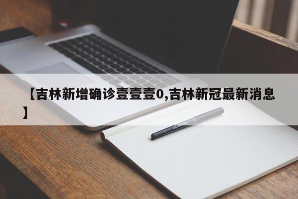 【吉林新增确诊壹壹壹0,吉林新冠最新消息】