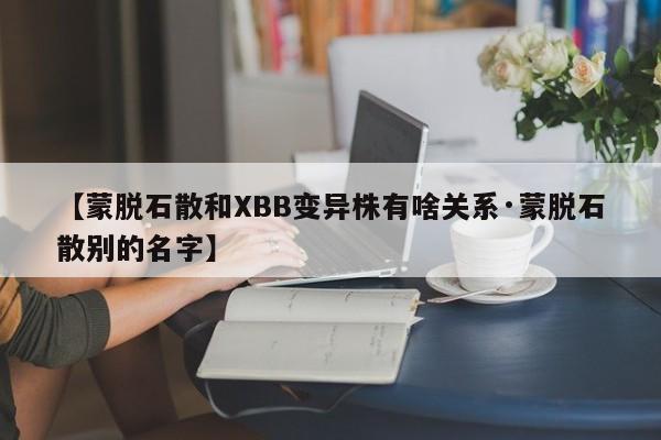 【蒙脱石散和XBB变异株有啥关系·蒙脱石散别的名字】