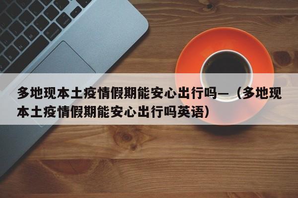 多地现本土疫情假期能安心出行吗—（多地现本土疫情假期能安心出行吗英语）