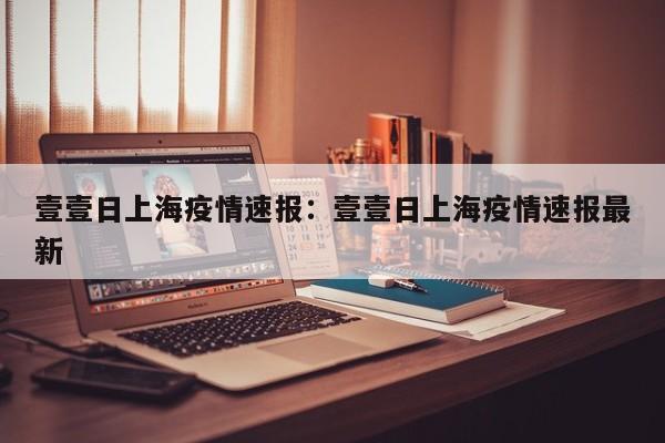 壹壹日上海疫情速报：壹壹日上海疫情速报最新