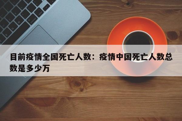 目前疫情全国死亡人数：疫情中国死亡人数总数是多少万